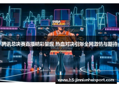 腾讯总决赛直播精彩呈现 热血对决引爆全网激情与期待