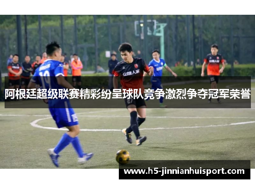 阿根廷超级联赛精彩纷呈球队竞争激烈争夺冠军荣誉
